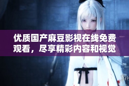 优质国产麻豆影视在线免费观看，尽享精彩内容和视觉盛宴