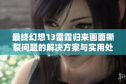 最终幻想13雷霆归来画面撕裂问题的解决方案与实用处理技巧全解析