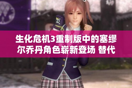 生化危机3重制版中的塞缪尔乔丹角色崭新登场 替代米歇尔引发玩家热议
