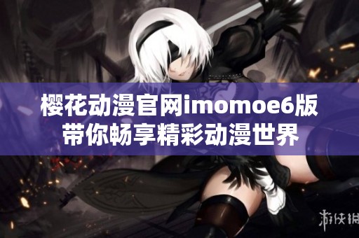 樱花动漫官网imomoe6版带你畅享精彩动漫世界