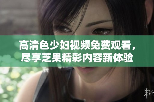 高清色少妇视频免费观看，尽享芝果精彩内容新体验