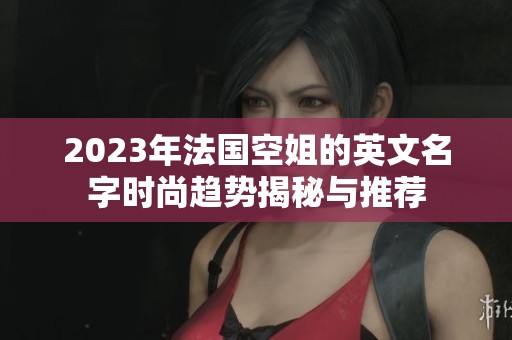 2023年法国空姐的英文名字时尚趋势揭秘与推荐