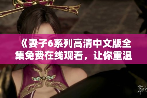 《妻子6系列高清中文版全集免费在线观看，让你重温精彩剧情》