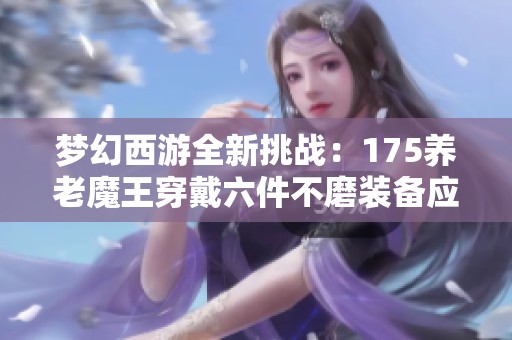 梦幻西游全新挑战：175养老魔王穿戴六件不磨装备应对竞速与难度任务的策略分享