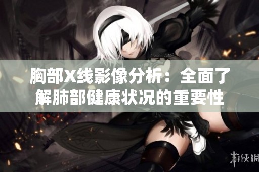 胸部X线影像分析：全面了解肺部健康状况的重要性