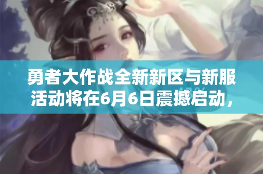 勇者大作战全新新区与新服活动将在6月6日震撼启动，期待你的加入与挑战！