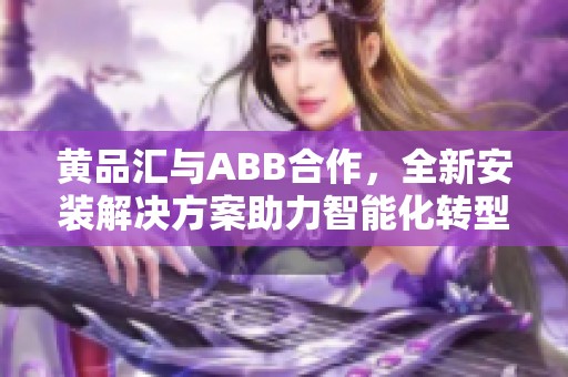 黄品汇与ABB合作，全新安装解决方案助力智能化转型