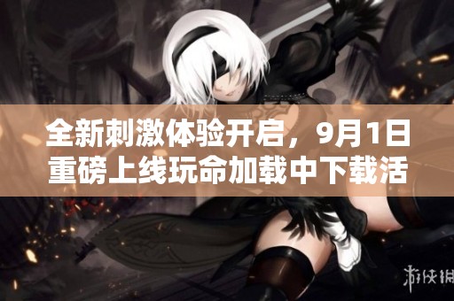 全新刺激体验开启，9月1日重磅上线玩命加载中下载活动