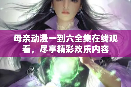 母亲动漫一到六全集在线观看，尽享精彩欢乐内容