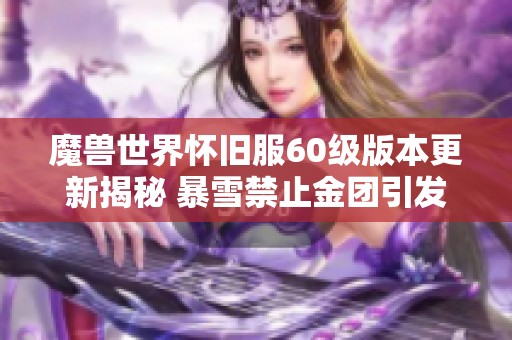 魔兽世界怀旧服60级版本更新揭秘 暴雪禁止金团引发玩家热议与关注