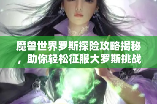 魔兽世界罗斯探险攻略揭秘，助你轻松征服大罗斯挑战技巧详解