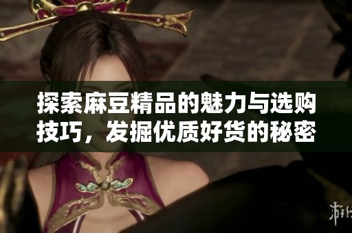 探索麻豆精品的魅力与选购技巧，发掘优质好货的秘密