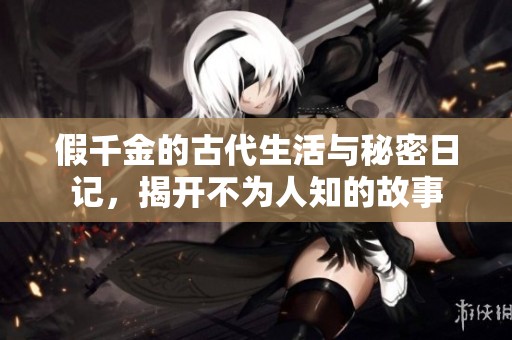 假千金的古代生活与秘密日记，揭开不为人知的故事
