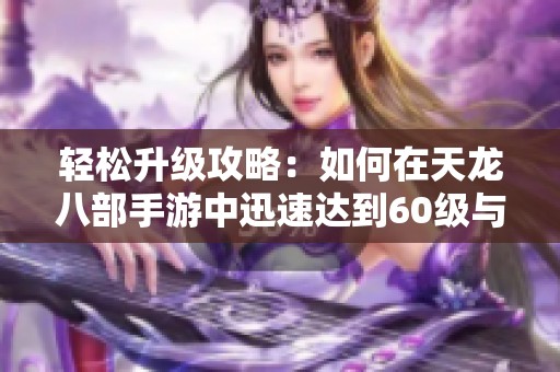轻松升级攻略：如何在天龙八部手游中迅速达到60级与49级的技巧分享