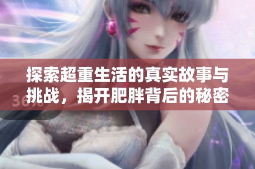 探索超重生活的真实故事与挑战，揭开肥胖背后的秘密与勇气