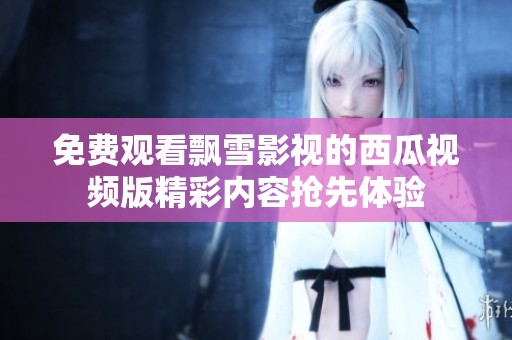 免费观看飘雪影视的西瓜视频版精彩内容抢先体验