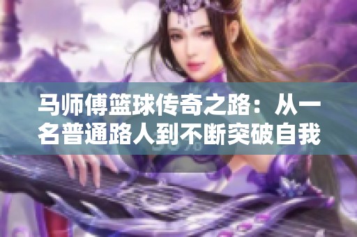 马师傅篮球传奇之路：从一名普通路人到不断突破自我的运动英雄