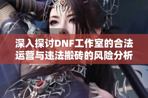 深入探讨DNF工作室的合法运营与违法搬砖的风险分析与合规管理策略