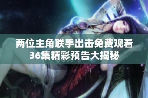 两位主角联手出击免费观看36集精彩预告大揭秘