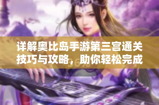 详解奥比岛手游第三宫通关技巧与攻略，助你轻松完成挑战达到新高度