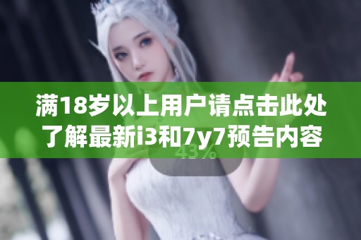 满18岁以上用户请点击此处了解最新i3和7y7预告内容