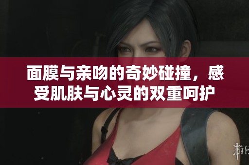 面膜与亲吻的奇妙碰撞，感受肌肤与心灵的双重呵护
