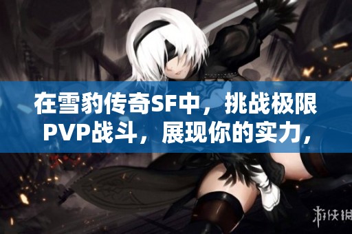 在雪豹传奇SF中，挑战极限PVP战斗，展现你的实力，准备好迎接新的冒险了吗