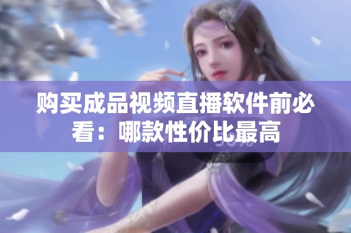 购买成品视频直播软件前必看：哪款性价比最高