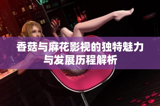 香菇与麻花影视的独特魅力与发展历程解析