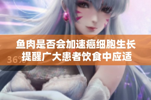 鱼肉是否会加速癌细胞生长 提醒广大患者饮食中应适度控制三类肉类摄入