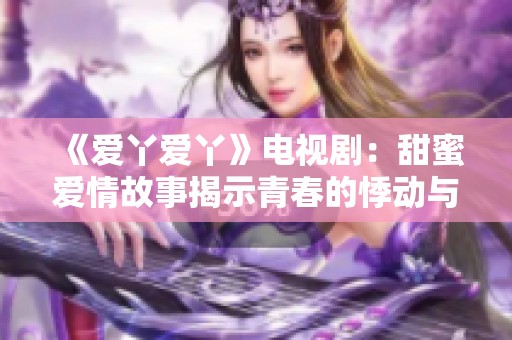 《爱丫爱丫》电视剧：甜蜜爱情故事揭示青春的悸动与成长