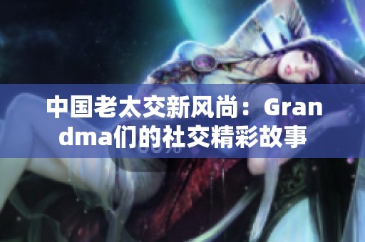 中国老太交新风尚：Grandma们的社交精彩故事