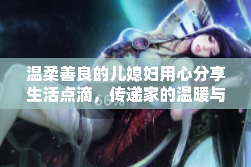 温柔善良的儿媳妇用心分享生活点滴，传递家的温暖与爱
