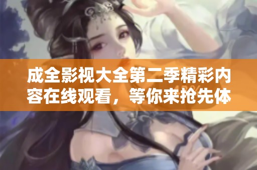 成全影视大全第二季精彩内容在线观看，等你来抢先体验！