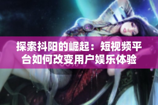 探索抖阳的崛起：短视频平台如何改变用户娱乐体验