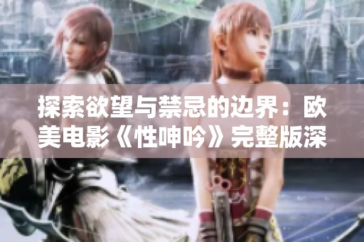 探索欲望与禁忌的边界：欧美电影《性呻吟》完整版深度解读