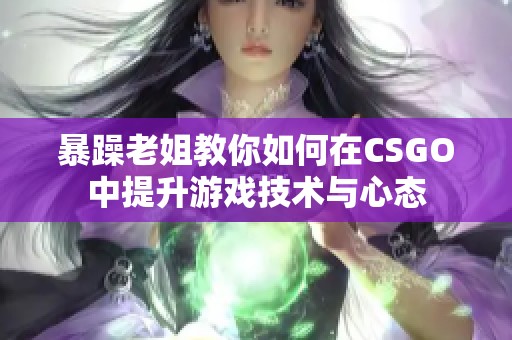 暴躁老姐教你如何在CSGO中提升游戏技术与心态