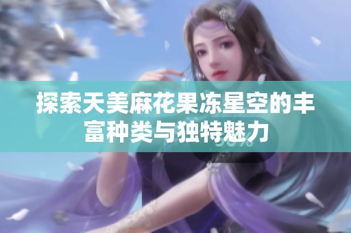 探索天美麻花果冻星空的丰富种类与独特魅力