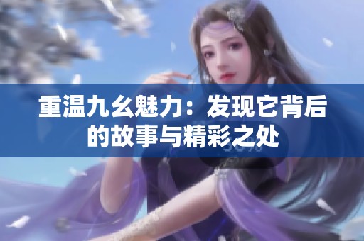 重温九幺魅力：发现它背后的故事与精彩之处