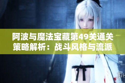 阿波与魔法宝藏第49关通关策略解析：战斗风格与流派详解指南