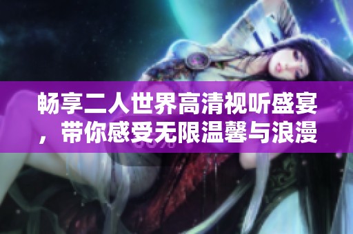 畅享二人世界高清视听盛宴，带你感受无限温馨与浪漫