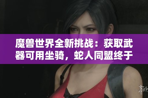魔兽世界全新挑战：获取武器可用坐骑，蛇人同盟终于现身于冒险之中
