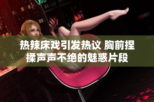 热辣床戏引发热议 胸前捏揉声声不绝的魅惑片段