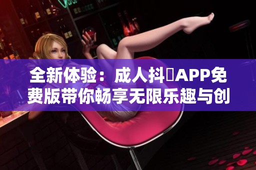 全新体验：成人抖抈APP免费版带你畅享无限乐趣与创意分享