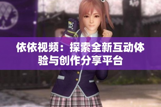 依依视频：探索全新互动体验与创作分享平台