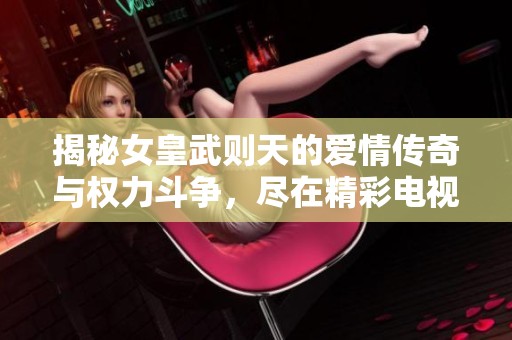 揭秘女皇武则天的爱情传奇与权力斗争，尽在精彩电视剧中