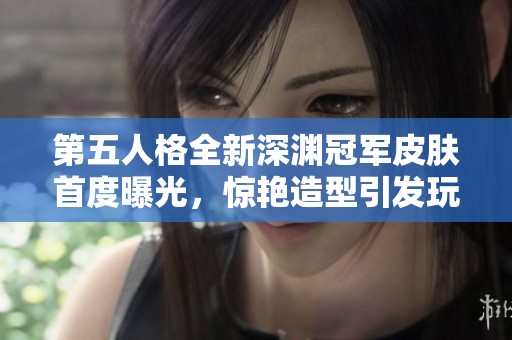 第五人格全新深渊冠军皮肤首度曝光，惊艳造型引发玩家热烈讨论！