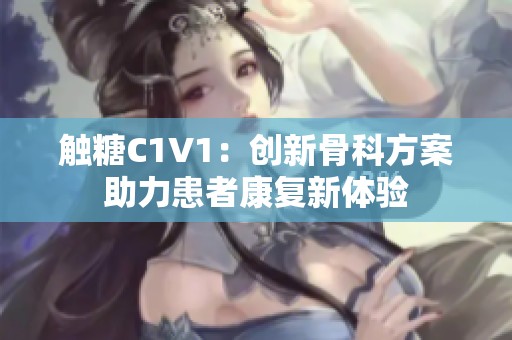 触糖C1V1：创新骨科方案助力患者康复新体验