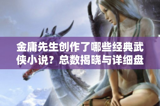 金庸先生创作了哪些经典武侠小说？总数揭晓与详细盘点