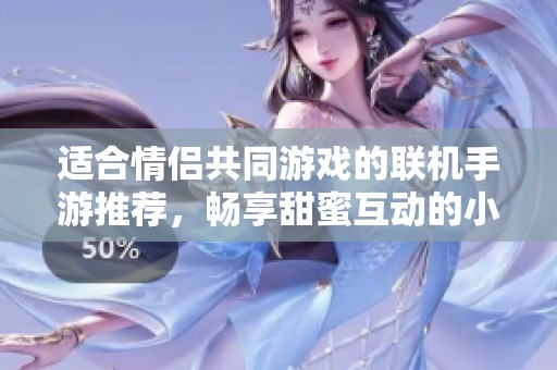 适合情侣共同游戏的联机手游推荐，畅享甜蜜互动的小游戏合集